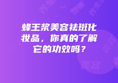蜂王浆美容祛斑化妆品，你真的了解它的功效吗？