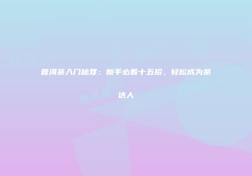 普洱茶入门秘笈：新手必看十五招，轻松成为茶达人