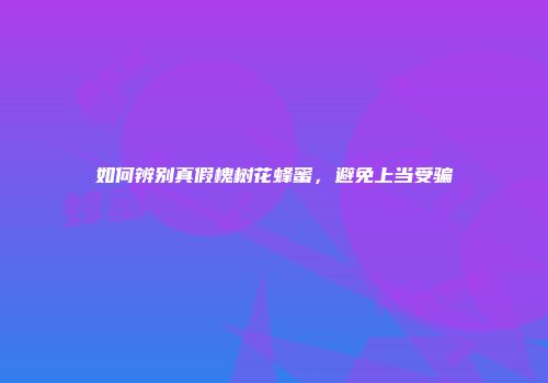 如何辨别真假槐树花蜂蜜，避免上当受骗