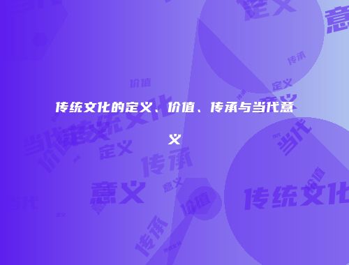 传统文化的定义、价值、传承与当代意义