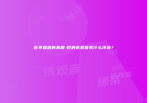 你不知道的真相-假的铁观音有什么坏处？