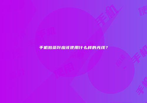 手机拍茶叶应该使用什么样的光线？