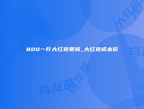 800一斤大红袍贵吗_大红袍成本价