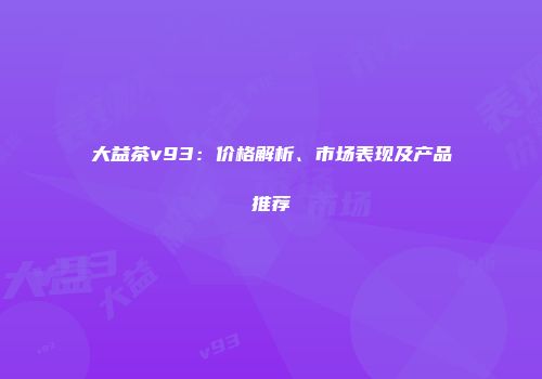 大益茶v93：价格解析、市场表现及产品推荐