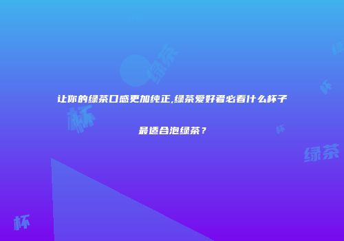 让你的绿茶口感更加纯正,绿茶爱好者必看什么杯子最适合泡绿茶？