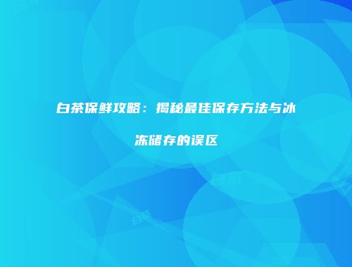 白茶保鲜攻略：揭秘最佳保存方法与冰冻储存的误区