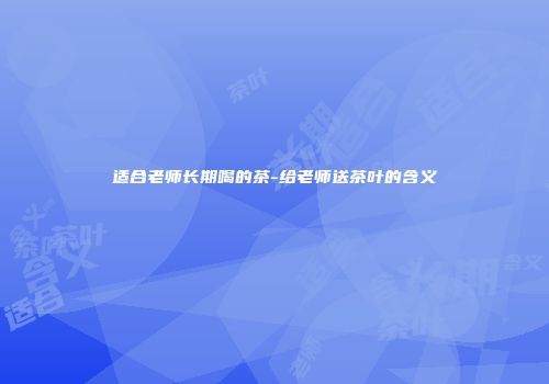 适合老师长期喝的茶-给老师送茶叶的含义