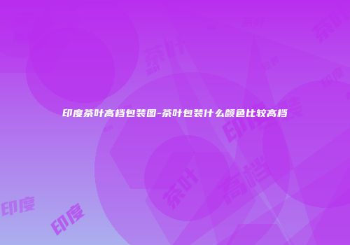 印度茶叶高档包装图-茶叶包装什么颜色比较高档