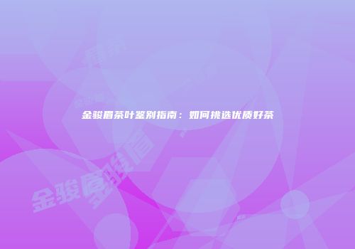 金骏眉茶叶鉴别指南：如何挑选优质好茶