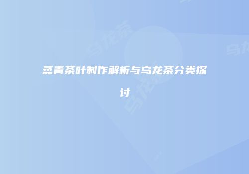 蒸青茶叶制作解析与乌龙茶分类探讨