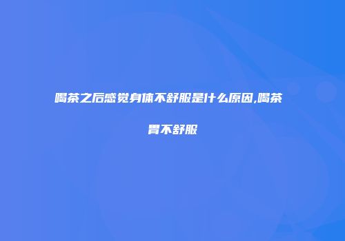 喝茶之后感觉身体不舒服是什么原因,喝茶 胃不舒服