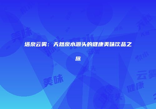 塔泉云雾：天然泉水源头的健康美味饮品之旅
