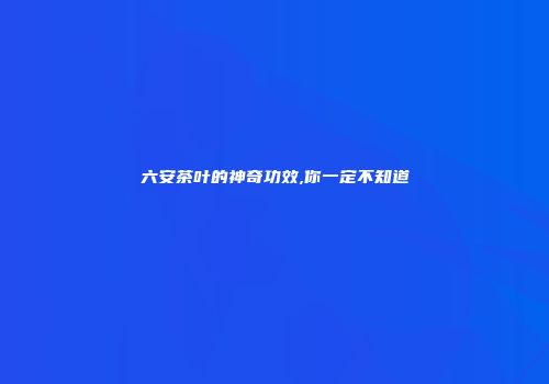 六安茶叶的神奇功效,你一定不知道