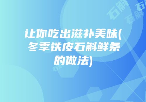 让你吃出滋补美味(冬季铁皮石斛鲜条的做法)