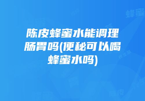 陈皮蜂蜜水能调理肠胃吗(便秘可以喝蜂蜜水吗)