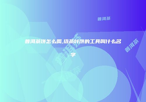 普洱茶饼怎么喝,撬茶叶饼的工具叫什么名字