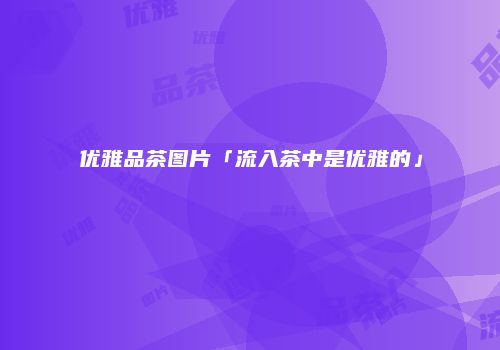 优雅品茶图片「流入茶中是优雅的」