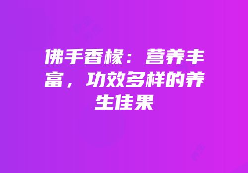 佛手香椽：营养丰富，功效多样的养生佳果