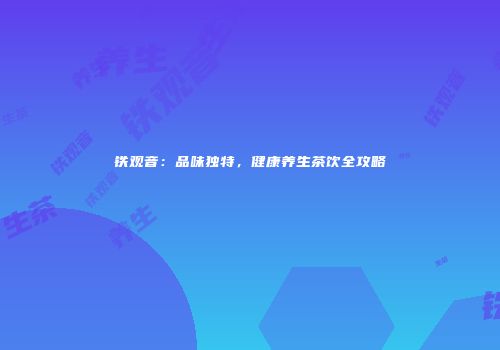 铁观音：品味独特，健康养生茶饮全攻略