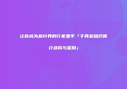 让你成为茶叶界的行家里手「千两茶知识简介选购与鉴别」