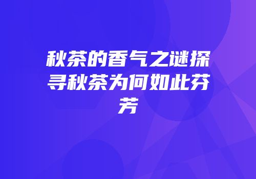 秋茶的香气之谜探寻秋茶为何如此芬芳