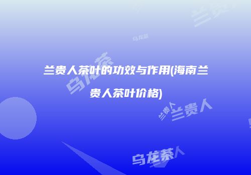 兰贵人茶叶的功效与作用(海南兰贵人茶叶价格)