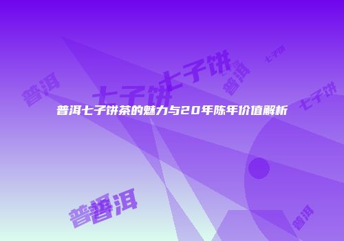 普洱七子饼茶的魅力与20年陈年价值解析