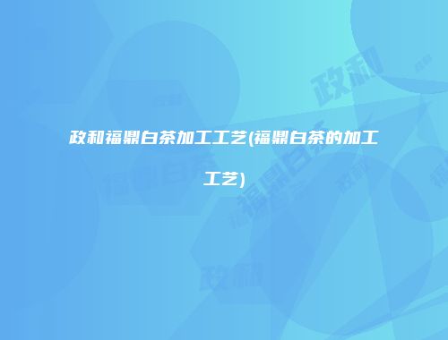 政和福鼎白茶加工工艺(福鼎白茶的加工工艺)