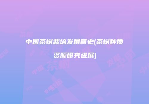 中国茶树栽培发展简史(茶树种质资源研究进展)