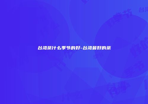 台湾茶什么季节的好-台湾最好的茶
