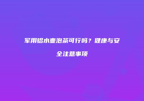 军用铝水壶泡茶可行吗？健康与安全注意事项