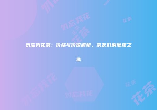 勿忘我花茶：价格与价值解析，茶友们的健康之选