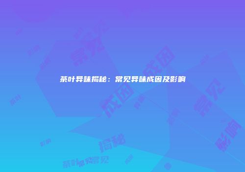 茶叶异味揭秘：常见异味成因及影响