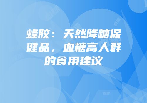 蜂胶：天然降糖保健品，血糖高人群的食用建议