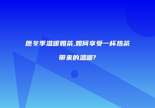 愿冬季温暖如茶,如何享受一杯热茶带来的温暖?