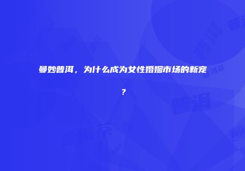 曼妙普洱，为什么成为女性婚姻市场的新宠？