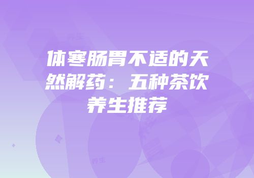 体寒肠胃不适的天然解药：五种茶饮养生推荐
