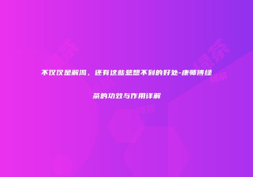 不仅仅是解渴，还有这些意想不到的好处-康师傅绿茶的功效与作用详解