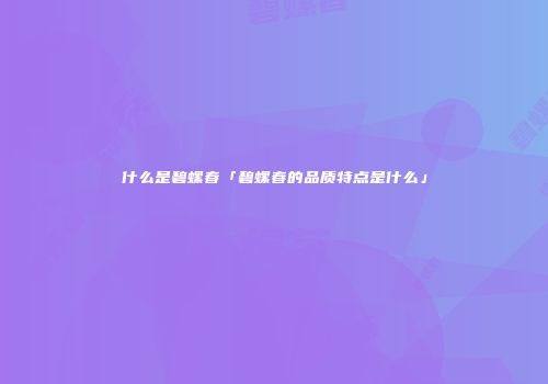 什么是碧螺春「碧螺春的品质特点是什么」