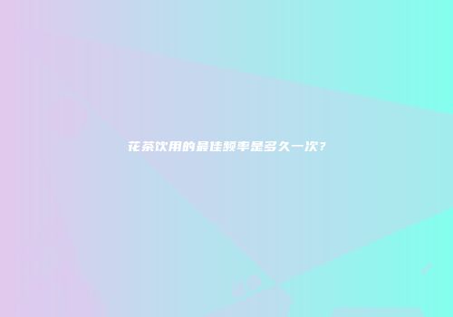 花茶饮用的最佳频率是多久一次？