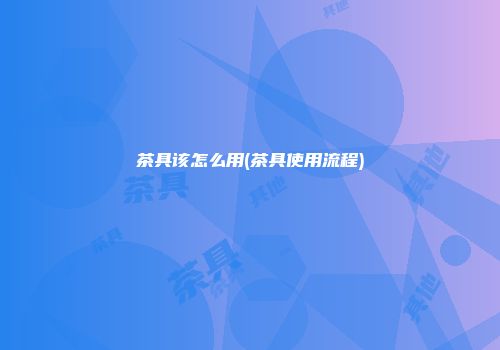 茶具该怎么用(茶具使用流程)