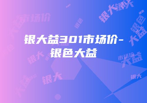 银大益301市场价-银色大益
