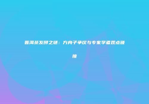 普洱茶发酵之谜：方舟子争议与专家学者观点碰撞