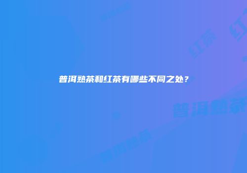 普洱熟茶和红茶有哪些不同之处？