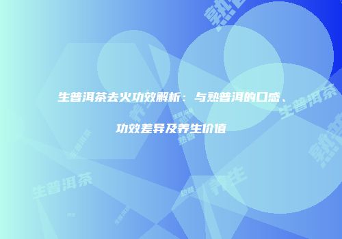 生普洱茶去火功效解析：与熟普洱的口感、功效差异及养生价值
