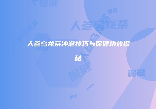 人参乌龙茶冲泡技巧与保健功效揭秘