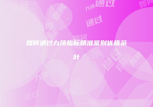 如何通过九项指标精准鉴别优质茶叶