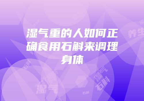 湿气重的人如何正确食用石斛来调理身体