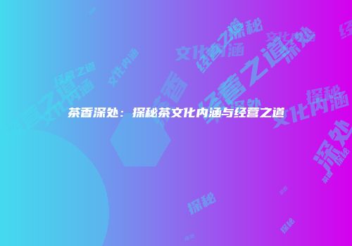 茶香深处：探秘茶文化内涵与经营之道