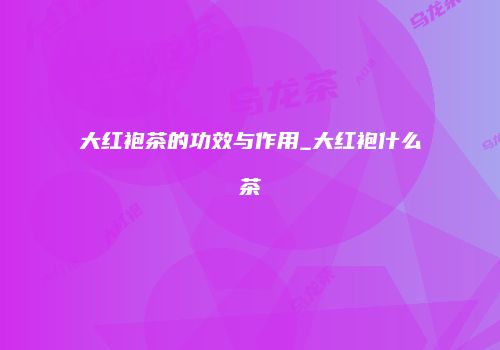大红袍茶的功效与作用_大红袍什么茶